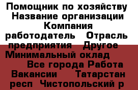Помощник по хозяйству › Название организации ­ Компания-работодатель › Отрасль предприятия ­ Другое › Минимальный оклад ­ 30 000 - Все города Работа » Вакансии   . Татарстан респ.,Чистопольский р-н